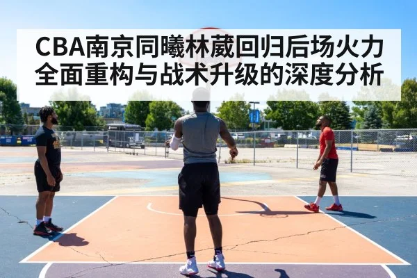 CBA南京同曦林葳回归后场火力全面重构与战术升级的深度分析