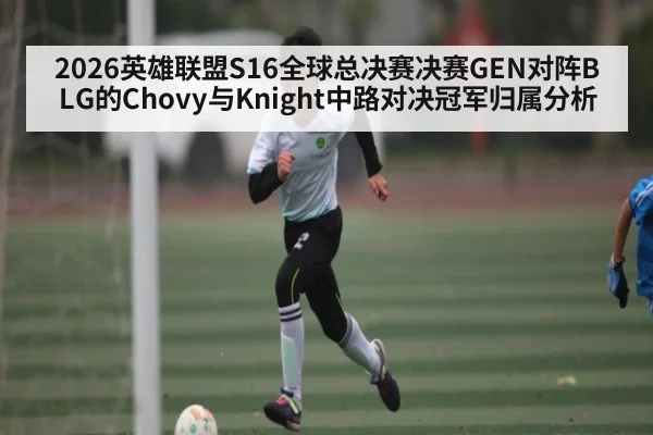 2026英雄联盟S16全球总决赛决赛GEN对阵BLG的Chovy与Knight中路对决冠军归属分析