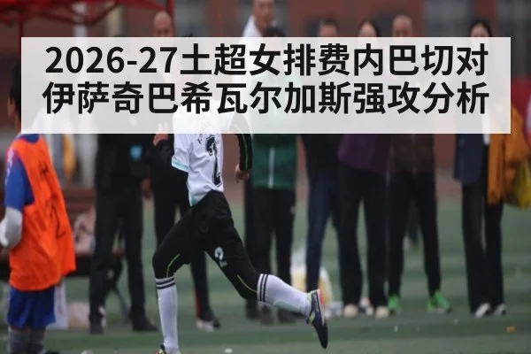2026-27土超女排费内巴切对伊萨奇巴希瓦尔加斯强攻分析