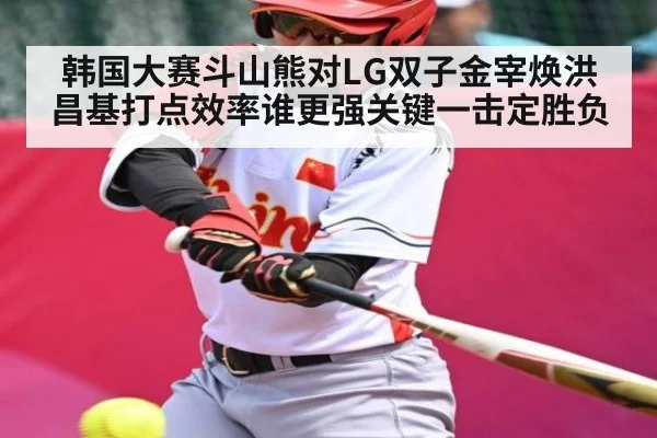韩国大赛斗山熊对LG双子金宰焕洪昌基打点效率谁更强关键一击定胜负