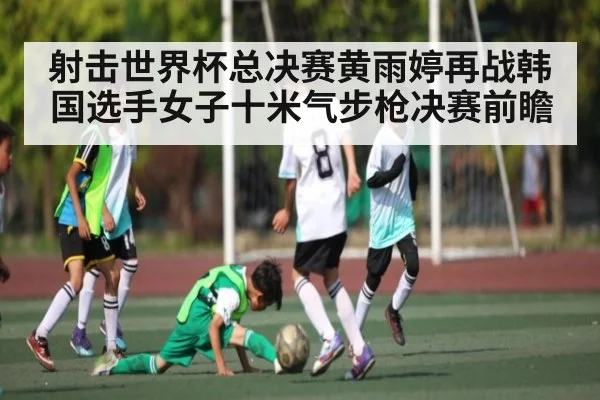 射击世界杯总决赛黄雨婷再战韩国选手女子十米气步枪决赛前瞻
