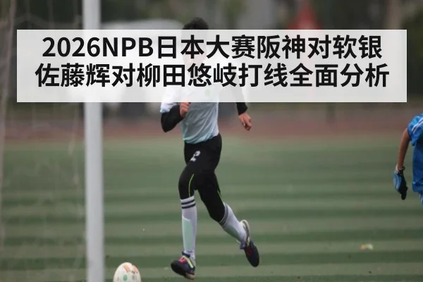 2026NPB日本大赛阪神对软银佐藤辉对柳田悠岐打线全面分析
