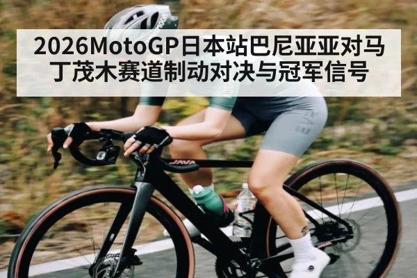 2026MotoGP日本站巴尼亚亚对马丁茂木赛道制动对决与冠军信号