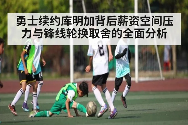 勇士续约库明加背后薪资空间压力与锋线轮换取舍的全面分析