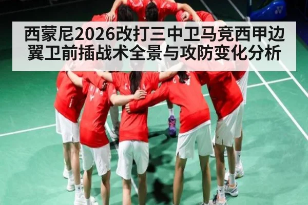 西蒙尼2026改打三中卫马竞西甲边翼卫前插战术全景与攻防变化分析