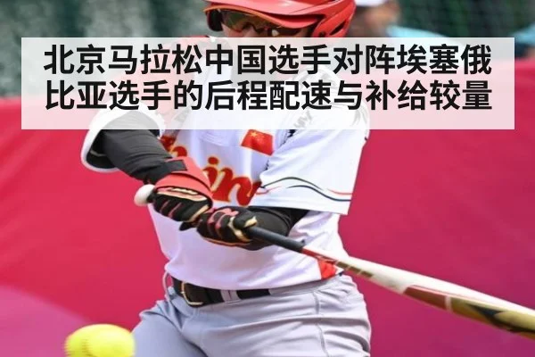 北京马拉松中国选手对阵埃塞俄比亚选手的后程配速与补给较量